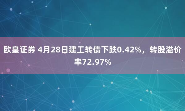 欧皇证券 4月28日建工转债下跌0.42%，转股溢价率72.97%