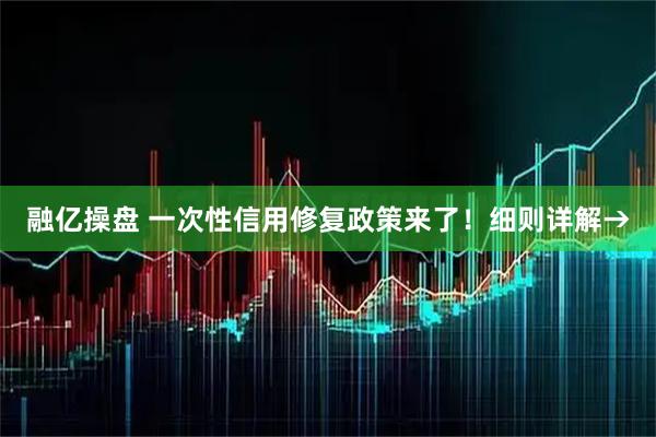 融亿操盘 一次性信用修复政策来了！细则详解→