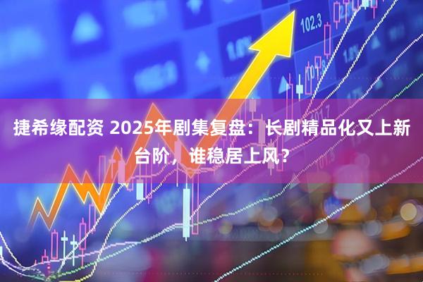 捷希缘配资 2025年剧集复盘：长剧精品化又上新台阶，谁稳居上风？