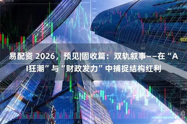 易配资 2026，预见|固收篇：双轨叙事——在“AI狂潮”与“财政发力”中捕捉结构红利