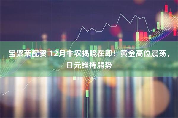 宝聚荣配资 12月非农揭晓在即！黄金高位震荡，日元维持弱势