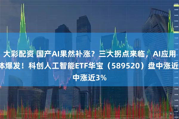 大彩配资 国产AI果然补涨？三大拐点来临，AI应用集体爆发！科创人工智能ETF华宝（589520）盘中涨近3%