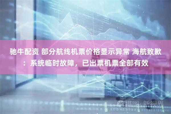 驰牛配资 部分航线机票价格显示异常 海航致歉：系统临时故障，已出票机票全部有效