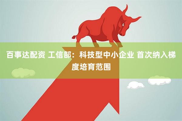 百事达配资 工信部：科技型中小企业 首次纳入梯度培育范围