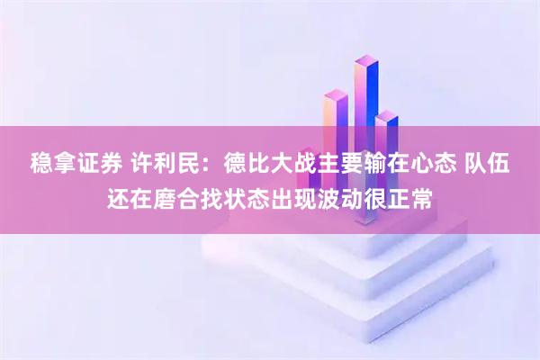 稳拿证券 许利民：德比大战主要输在心态 队伍还在磨合找状态出现波动很正常