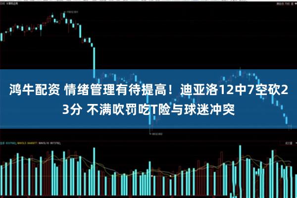 鸿牛配资 情绪管理有待提高！迪亚洛12中7空砍23分 不满吹罚吃T险与球迷冲突