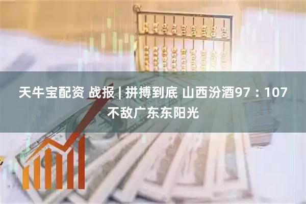 天牛宝配资 战报 | 拼搏到底 山西汾酒97 : 107不敌广东东阳光