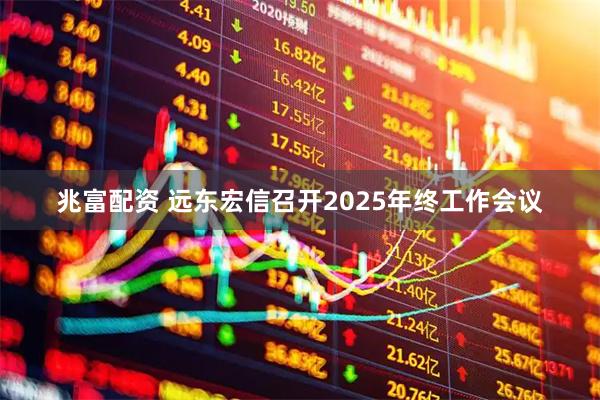 兆富配资 远东宏信召开2025年终工作会议
