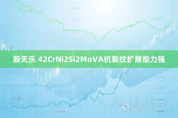 股天乐 42CrNi2Si2MoVA抗裂纹扩展能力强