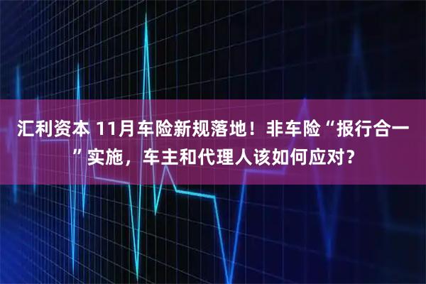 汇利资本 11月车险新规落地！非车险“报行合一”实施，车主和代理人该如何应对？