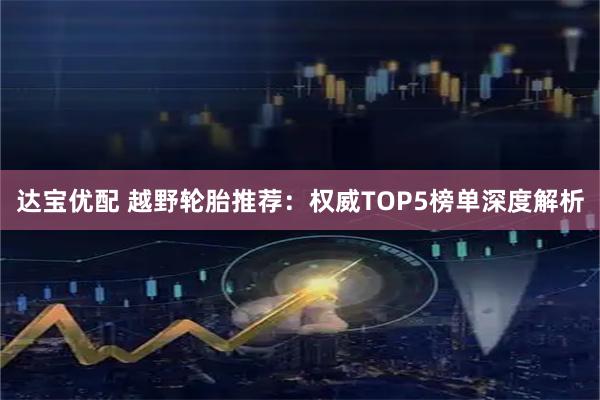 达宝优配 越野轮胎推荐：权威TOP5榜单深度解析