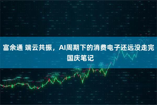 富余通 端云共振，AI周期下的消费电子还远没走完  国庆笔记