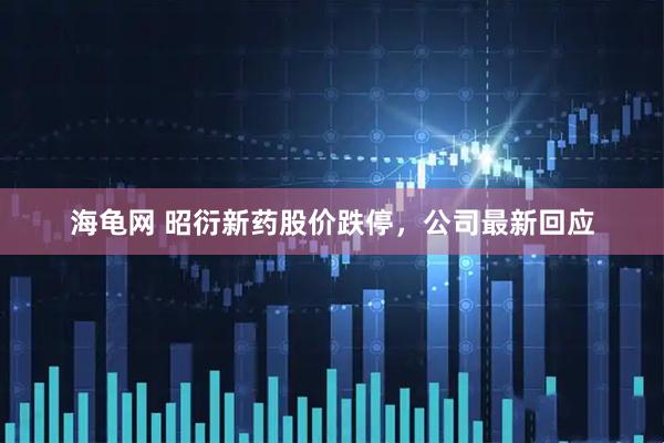 海龟网 昭衍新药股价跌停，公司最新回应