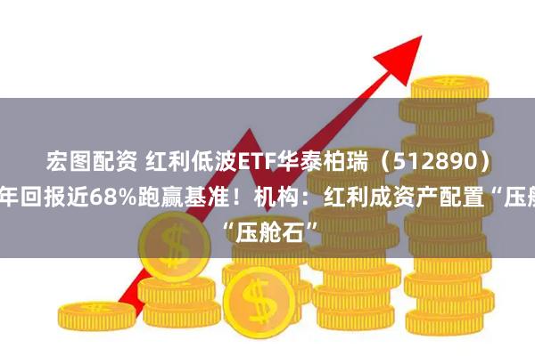 宏图配资 红利低波ETF华泰柏瑞（512890）近五年回报近68%跑赢基准！机构：红利成资产配置“压舱石”