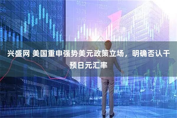 兴盛网 美国重申强势美元政策立场，明确否认干预日元汇率