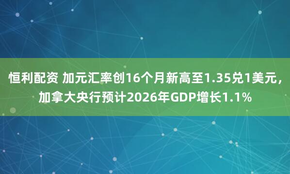 恒利配资 加元汇率创16个月新高至1.35兑1美元，加拿大央行预计2026年GDP增长1.1%