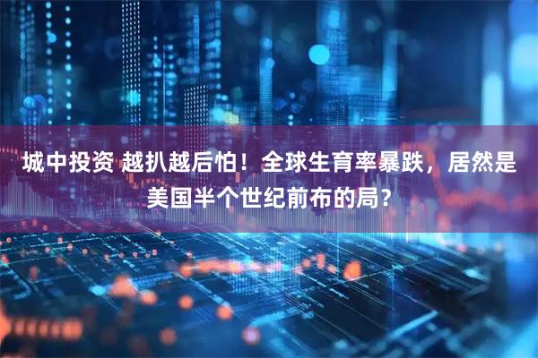城中投资 越扒越后怕！全球生育率暴跌，居然是美国半个世纪前布的局？