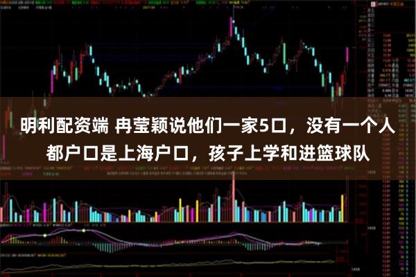 明利配资端 冉莹颖说他们一家5口，没有一个人都户口是上海户口，孩子上学和进篮球队