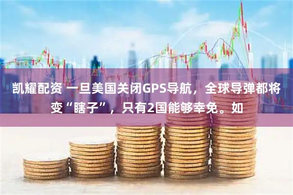 凯耀配资 一旦美国关闭GPS导航，全球导弹都将变“瞎子”，只有2国能够幸免。如